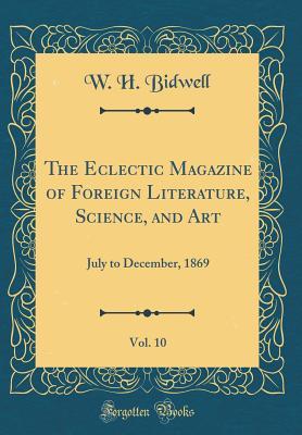 [e2a23] ~Download* The Eclectic Magazine of Foreign Literature, Science, and Art, Vol. 10: July to December, 1869 (Classic Reprint) - W.H. Bidwell *PDF~