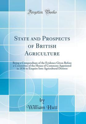 [7096d] ~F.u.l.l.* #D.o.w.n.l.o.a.d^ State and Prospects of British Agriculture: Being a Compendium of the Evidence Given Before a Committee of the House of Commons Appointed in 1836 to Enquire Into Agricultural Distress (Classic Reprint) - William Hutt ~e.P.u.b@