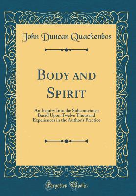 [488f4] ~Read@ Body and Spirit: An Inquiry Into the Subconscious; Based Upon Twelve Thousand Experiences in the Author's Practice (Classic Reprint) - John Duncan Quackenbos %P.D.F~