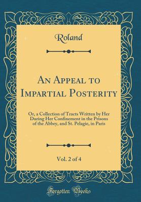 [55f44] #Download~ An Appeal to Impartial Posterity, Vol. 2 of 4: Or, a Collection of Tracts Written by Her During Her Confinement in the Prisons of the Abbey, and St. Pelagie, in Paris (Classic Reprint) - Roland Roland ~P.D.F@