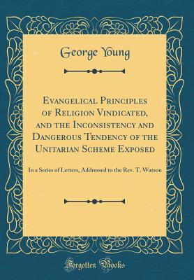 [a61f5] #Download@ Evangelical Principles of Religion Vindicated, and the Inconsistency and Dangerous Tendency of the Unitarian Scheme Exposed: In a Series of Letters, Addressed to the Rev. T. Watson (Classic Reprint) - George Young *P.D.F!