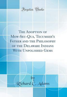 b09e7] ~D.o.w.n.l.o.a.d* The Adoption of Mew-Seu-Qua, Tecumseh's Father and the Philosophy of the Delaware Indians with Unpolished Gems (Classic Reprint) - Richard C. Adams !P.D.F~