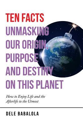 [f9a01] @Download~ Ten Facts Unmasking Our Origin, Purpose and Destiny on This Planet: How to Enjoy Life and the Afterlife to the Utmost - Dele Babalola #e.P.u.b!