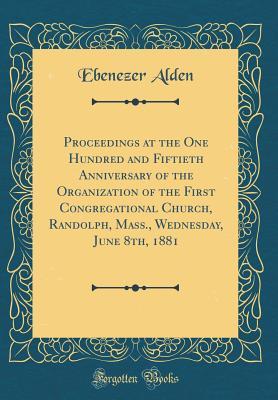 [2e861] ~Read! Proceedings at the One Hundred and Fiftieth Anniversary of the Organization of the First Congregational Church, Randolph, Mass., Wednesday, June 8th, 1881 (Classic Reprint) - Ebenezer Alden #ePub*