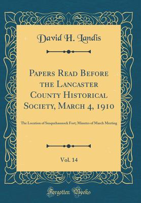 99684] ^D.o.w.n.l.o.a.d@ Papers Read Before the Lancaster County Historical Society, March 4, 1910, Vol. 14: The Location of Susquehannock Fort; Minutes of March Meeting (Classic Reprint) - David H Landis *PDF%