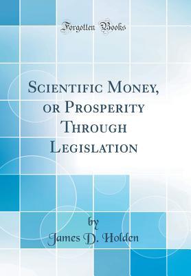 [03f20] !R.e.a.d@ Scientific Money, or Prosperity Through Legislation (Classic Reprint) - James D. Holden @P.D.F~