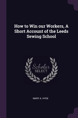 [515ca] !R.e.a.d^ How to Win Our Workers, a Short Account of the Leeds Sewing School - Mary A. Hyde !e.P.u.b@