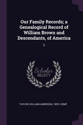 [74d94] %Read# Our Family Records; A Genealogical Record of William Brown and Descendants, of America: 2 - William Harrison Taylor %P.D.F^