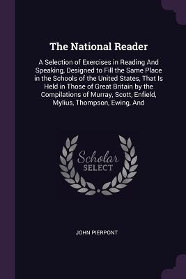 [eb9c1] *Read~ The National Reader: A Selection of Exercises in Reading and Speaking, Designed to Fill the Same Place in the Schools of the United States, That Is Held in Those of Great Britain by the Compilations of Murray, Scott, Enfield, Mylius, Thompson, Ewing, and - John Pierpont %P.D.F%