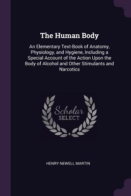 [987ad] @F.u.l.l.* !D.o.w.n.l.o.a.d! The Human Body: An Elementary Text-Book of Anatomy, Physiology, and Hygiene, Including a Special Account of the Action Upon the Body of Alcohol and Other Stimulants and Narcotics - Henry Newell Martin #e.P.u.b%