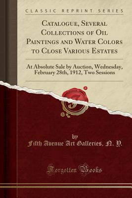 [18872] *R.e.a.d# Catalogue, Several Collections of Oil Paintings and Water Colors to Close Various Estates: At Absolute Sale by Auction, Wednesday, February 28th, 1912, Two Sessions (Classic Reprint) - Fifth Avenue Art Galleries N Y %PDF#