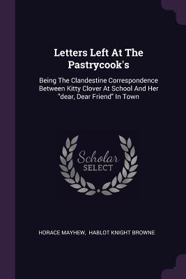 [ed993] %R.e.a.d* *O.n.l.i.n.e* Letters Left at the Pastrycook's: Being the Clandestine Correspondence Between Kitty Clover at School and Her Dear, Dear Friend in Town - Horace Mayhew !P.D.F@