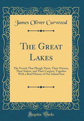 [85be4] @R.e.a.d! The Great Lakes: The Vessels That Plough Them, Their Owners, Their Sailors, and Their Cargoes; Together with a Brief History of Our Inland Seas (Classic Reprint) - James Oliver Curwood *ePub^