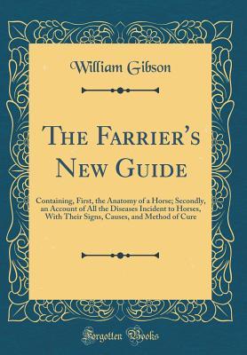 [a292c] ~R.e.a.d^ #O.n.l.i.n.e! The Farrier's New Guide: Containing, First, the Anatomy of a Horse; Secondly, an Account of All the Diseases Incident to Horses, with Their Signs, Causes, and Method of Cure (Classic Reprint) - William Gibson #PDF^