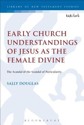 [f055f] @Read* Early Church Understandings of Jesus as the Female Divine: The Scandal of the Scandal of Particularity - Sally Douglas ~PDF%