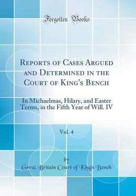 [31597] #Full# %Download% Reports of Cases Argued and Determined in the Court of King's Bench, Vol. 4: In Michaelmas, Hilary, and Easter Terms, in the Fifth Year of Will. IV (Classic Reprint) - Great Britain Court of King's Bench ~PDF~