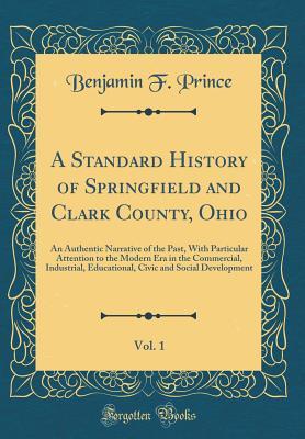 [38166] %Read% A Standard History of Springfield and Clark County, Ohio, Vol. 1: An Authentic Narrative of the Past, with Particular Attention to the Modern Era in the Commercial, Industrial, Educational, Civic and Social Development (Classic Reprint) - Benjamin F. Prince *e.P.u.b~