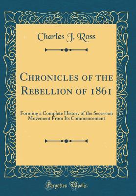 [f65eb] ^R.e.a.d~ %O.n.l.i.n.e~ Chronicles of the Rebellion of 1861: Forming a Complete History of the Secession Movement from Its Commencement (Classic Reprint) - Charles J Ross ^PDF~