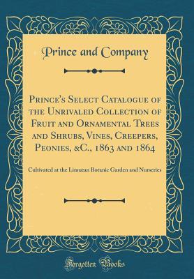[4885d] #R.e.a.d^ Prince's Select Catalogue of the Unrivaled Collection of Fruit and Ornamental Trees and Shrubs, Vines, Creepers, Peonies, &c., 1863 and 1864: Cultivated at the Linn�an Botanic Garden and Nurseries (Classic Reprint) - Prince and Company !e.P.u.b~