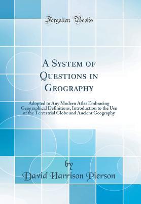 [59946] ~R.e.a.d~ !O.n.l.i.n.e% A System of Questions in Geography: Adopted to Any Modern Atlas Embracing Geographical Definitions, Introduction to the Use of the Terrestrial Globe and Ancient Geography (Classic Reprint) - David Harrison Pierson *ePub^