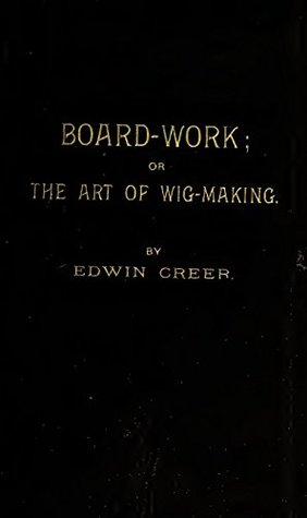 [092ec] *Read^ %Online* Board-work; Or, The Art of Wig-making, etc. : Designed for the use of hairdressers and especially of young men in the trade. To which is added remarks upon razors, razor-sharpening, razor strops. - Edwin Creer ~e.P.u.b~