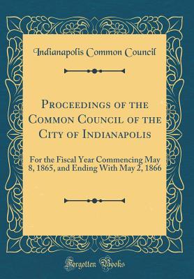 [e1ebe] !Read! Proceedings of the Common Council of the City of Indianapolis: For the Fiscal Year Commencing May 8, 1865, and Ending with May 2, 1866 (Classic Reprint) - Indianapolis Common Council @PDF@