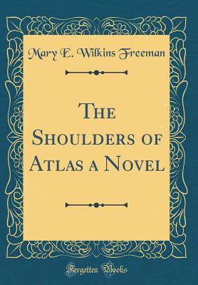[3613a] %F.u.l.l.~ %D.o.w.n.l.o.a.d! The Shoulders of Atlas a Novel (Classic Reprint) - Mary E. Wilkins Freeman ^ePub%