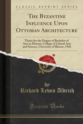 [44453] ^R.e.a.d~ The Byzantine Influence Upon Ottoman Architecture: Thesis for the Degree of Bachelor of Arts in History; College of Liberal Arts and Science, University of Illinois, 1920 (Classic Reprint) - Richard Lewis Aldrich ^ePub%