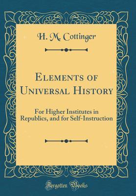 [5afe3] #R.e.a.d^ Elements of Universal History: For Higher Institutes in Republics, and for Self-Instruction (Classic Reprint) - H M Cottinger #e.P.u.b!