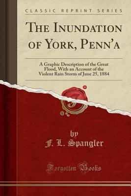 [32a90] #R.e.a.d* @O.n.l.i.n.e~ The Inundation of York, Penn'a: A Graphic Description of the Great Flood, with an Account of the Violent Rain Storm of June 25, 1884 (Classic Reprint) - F L Spangler *ePub^