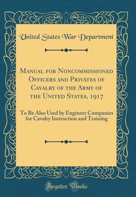 [08d6a] %F.u.l.l.# #D.o.w.n.l.o.a.d% Manual for Noncommissioned Officers and Privates of Cavalry of the Army of the United States, 1917: To Be Also Used by Engineer Companies for Cavalry Instruction and Training (Classic Reprint) - U.S. Department of War *PDF!