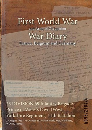 [ff7d1] *R.e.a.d~ 23 Division 69 Infantry Brigade Prince of Wales's Own (West Yorkshire Regiment) 11th Battalion: 25 August 1915 - 31 October 1917 (First World War, War Diary, Wo95/2184/4) - British War Office #ePub*