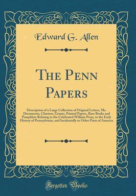 [7313b] ^Read% The Penn Papers: Description of a Large Collection of Original Letters, Ms. Documents, Charters, Grants, Printed Papers, Rare Books and Pamphlets Relating to the Celebrated William Penn, to the Early History of Pennsylvania, and Incidentally to Other Part - Edward G Allen *P.D.F!