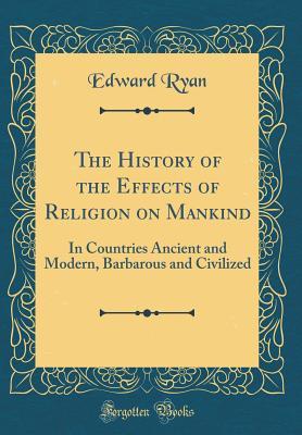[c3cff] *Read# !Online% The History of the Effects of Religion on Mankind: In Countries Ancient and Modern, Barbarous and Civilized (Classic Reprint) - Edward Ryan *e.P.u.b*