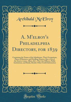 [89253] #Read% !Online% A. m'Elroy's Philadelphia Directory, for 1839: Containing the Names of the Inhabitants, Their Occupations, Places of Business, and Dwelling-Houses; Also a List of the Streets, Lanes, Alleys, &c.; The City Officers, Public Institutions, and Banks, Besides - Archibald McElroy @ePub#