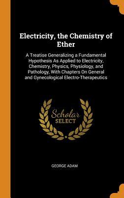 [b984b] %R.e.a.d% Electricity, the Chemistry of Ether: A Treatise Generalizing a Fundamental Hypothesis as Applied to Electricity, Chemistry, Physics, Physiology, and Pathology, with Chapters on General and Gynecological Electro-Therapeutics - George Adam @e.P.u.b*