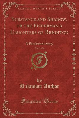 [7e8cd] ^R.e.a.d! Substance and Shadow, or the Fisherman's Daughters of Brighton, Vol. 3 of 4: A Patchwork Story (Classic Reprint) - Unknown ^PDF^