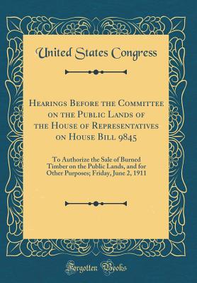 [f79fe] !F.u.l.l.# ^D.o.w.n.l.o.a.d~ Hearings Before the Committee on the Public Lands of the House of Representatives on House Bill 9845: To Authorize the Sale of Burned Timber on the Public Lands, and for Other Purposes; Friday, June 2, 1911 (Classic Reprint) - U.S. Congress #ePub@