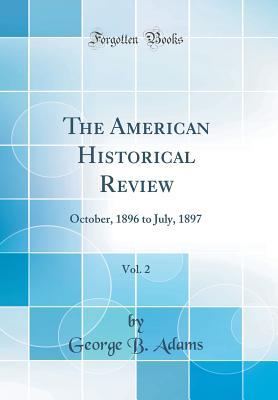 [86004] ^Download# The American Historical Review, Vol. 2: October, 1896 to July, 1897 (Classic Reprint) - George B Adams !P.D.F~