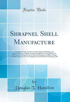 [bf207] ^R.e.a.d# #O.n.l.i.n.e@ Shrapnel Shell Manufacture: A Comprehensive Treatise on the Forging; Machining, and Heat-Treatment of Shells; And the Manufacture of Cartridge Cases and Fuses for Shrapnel Used in Field and Mountain Artillery, Giving Complete Direction for Tool Equipment - Douglas T. Hamilton %PDF^