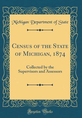 [f8d18] #Read! Census of the State of Michigan, 1874: Collected by the Supervisors and Assessors (Classic Reprint) - Michigan Department of State !P.D.F*