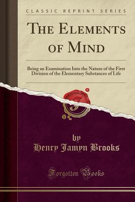 [7676f] *R.e.a.d% The Elements of Mind: Being an Examination Into the Nature of the First Division of the Elementary Substances of Life (Classic Reprint) - Henry Jamyn Brooks ^P.D.F^