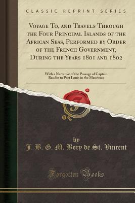 [35329] %Read% #Online@ Voyage To, and Travels Through the Four Principal Islands of the African Seas, Performed by Order of the French Government, During the Years 1801 and 1802: With a Narrative of the Passage of Captain Baudin to Port Louis in the Mauritius (Classic Reprint) - Jean Baptiste Bory de Saint-Vincent #PDF^
