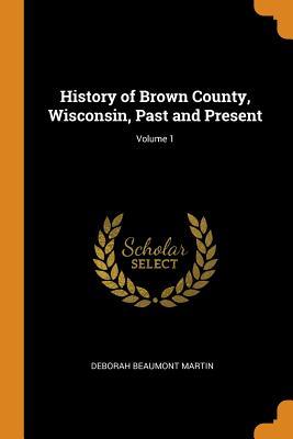 [a73d6] ~Read% History of Brown County, Wisconsin, Past and Present; Volume 1 - Deborah Beaumont Martin !e.P.u.b~