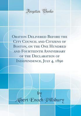 [0559e] !R.e.a.d@ Oration Delivered Before the City Council and Citizens of Boston, on the One Hundred and Fourteenth Anniversary of the Declaration of Independence, July 4, 1890 (Classic Reprint) - Albert Enoch Pillsbury #e.P.u.b*