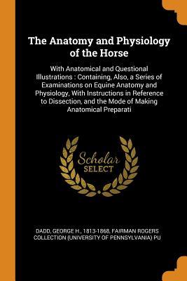 [b8cd9] ^Read* The Anatomy and Physiology of the Horse: With Anatomical and Questional Illustrations: Containing, Also, a Series of Examinations on Equine Anatomy and Physiology, with Instructions in Reference to Dissection, and the Mode of Making Anatomical Preparati - George H. Dadd ^PDF%