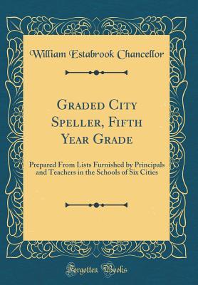 [c6a21] ~F.u.l.l.* *D.o.w.n.l.o.a.d* Graded City Speller, Fifth Year Grade: Prepared from Lists Furnished by Principals and Teachers in the Schools of Six Cities (Classic Reprint) - William Estabrook Chancellor #ePub#