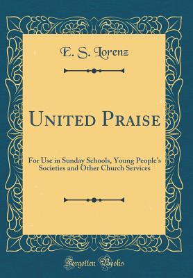 [3c577] @Download* United Praise: For Use in Sunday Schools, Young People's Societies and Other Church Services (Classic Reprint) - E S Lorenz ~PDF*