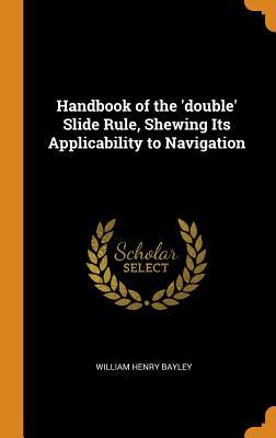 b1911] #D.o.w.n.l.o.a.d^ Handbook of the 'double' Slide Rule, Shewing Its Applicability to Navigation - William Henry Bayley ~e.P.u.b~