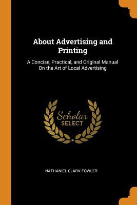 [a254f] %Read! About Advertising and Printing: A Concise, Practical, and Original Manual on the Art of Local Advertising - Nathaniel C. Fowler Jr. *P.D.F%